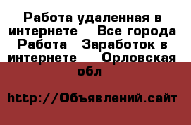 Работа удаленная в интернете  - Все города Работа » Заработок в интернете   . Орловская обл.